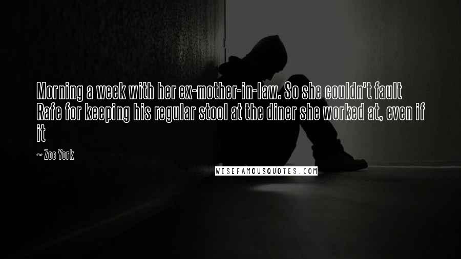 Zoe York Quotes: Morning a week with her ex-mother-in-law. So she couldn't fault Rafe for keeping his regular stool at the diner she worked at, even if it