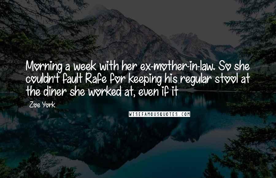 Zoe York Quotes: Morning a week with her ex-mother-in-law. So she couldn't fault Rafe for keeping his regular stool at the diner she worked at, even if it