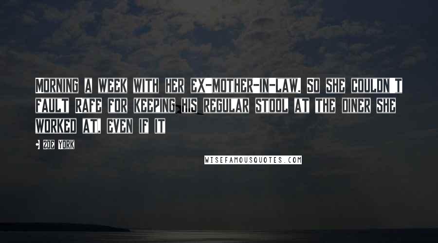 Zoe York Quotes: Morning a week with her ex-mother-in-law. So she couldn't fault Rafe for keeping his regular stool at the diner she worked at, even if it