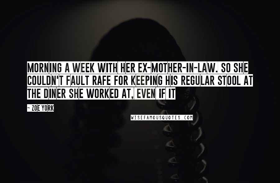 Zoe York Quotes: Morning a week with her ex-mother-in-law. So she couldn't fault Rafe for keeping his regular stool at the diner she worked at, even if it