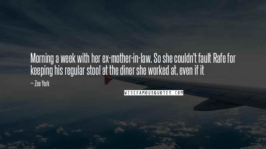 Zoe York Quotes: Morning a week with her ex-mother-in-law. So she couldn't fault Rafe for keeping his regular stool at the diner she worked at, even if it