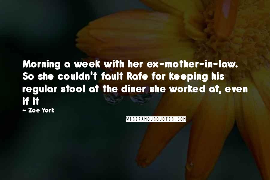 Zoe York Quotes: Morning a week with her ex-mother-in-law. So she couldn't fault Rafe for keeping his regular stool at the diner she worked at, even if it