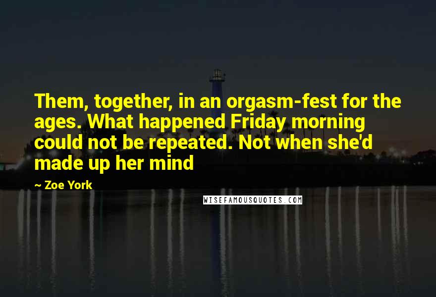 Zoe York Quotes: Them, together, in an orgasm-fest for the ages. What happened Friday morning could not be repeated. Not when she'd made up her mind
