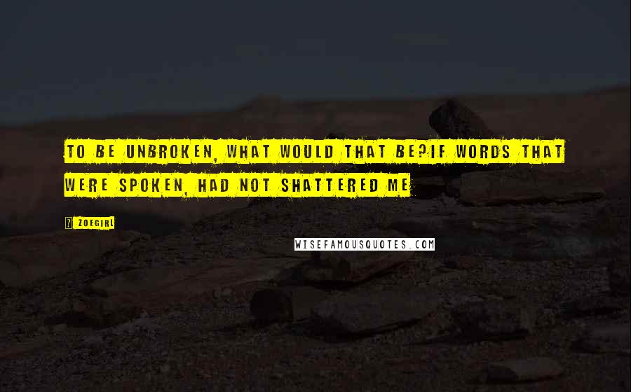 ZOEgirl Quotes: To be unbroken, what would that be?If words that were spoken, had not shattered me