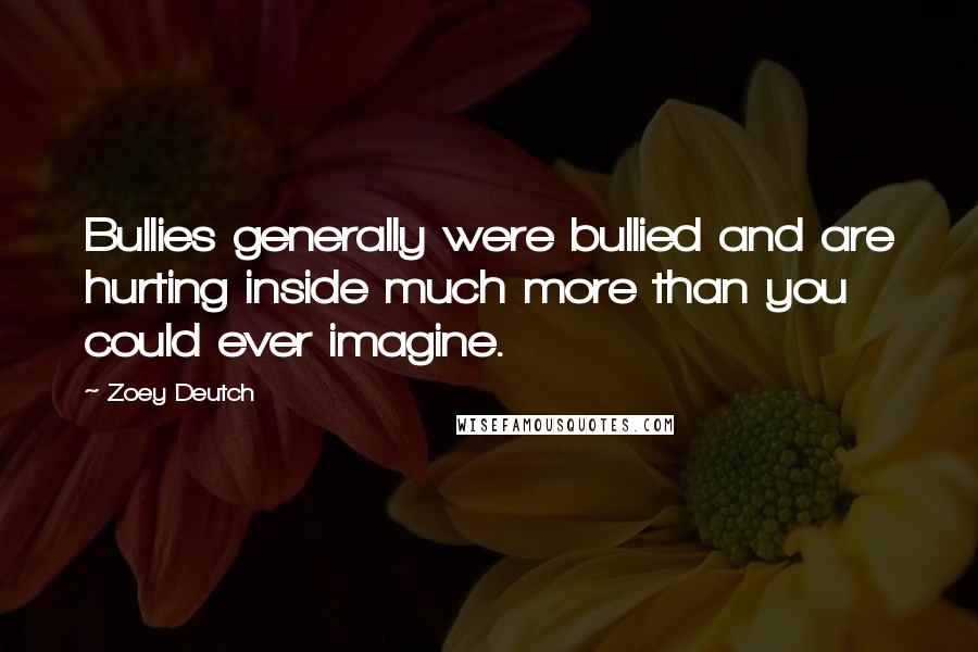 Zoey Deutch Quotes: Bullies generally were bullied and are hurting inside much more than you could ever imagine.