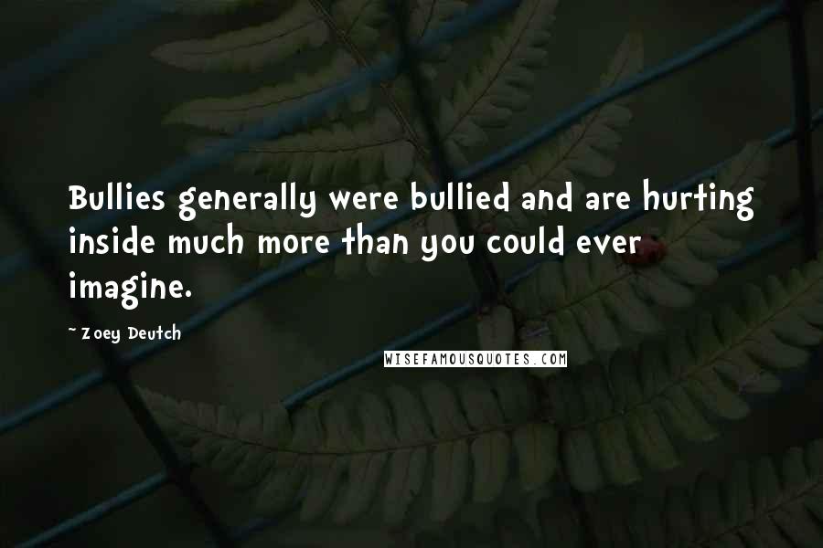Zoey Deutch Quotes: Bullies generally were bullied and are hurting inside much more than you could ever imagine.