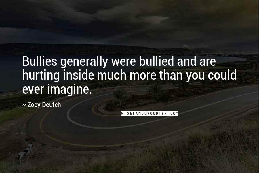 Zoey Deutch Quotes: Bullies generally were bullied and are hurting inside much more than you could ever imagine.