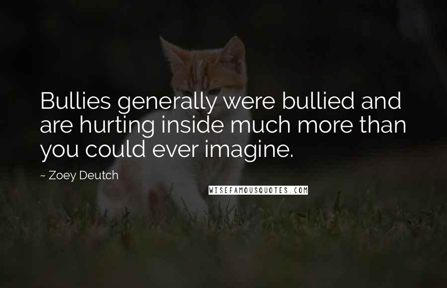 Zoey Deutch Quotes: Bullies generally were bullied and are hurting inside much more than you could ever imagine.