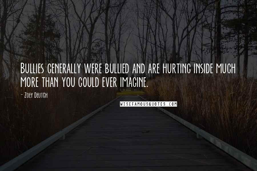 Zoey Deutch Quotes: Bullies generally were bullied and are hurting inside much more than you could ever imagine.