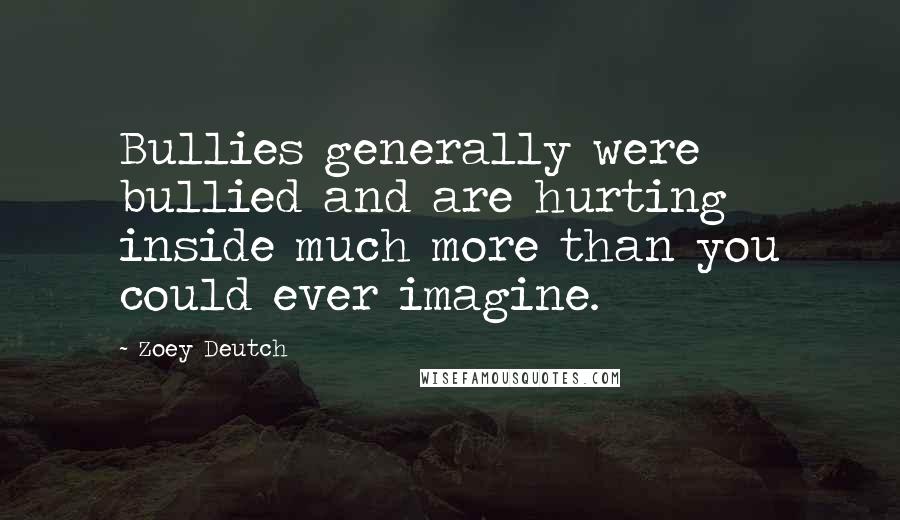 Zoey Deutch Quotes: Bullies generally were bullied and are hurting inside much more than you could ever imagine.