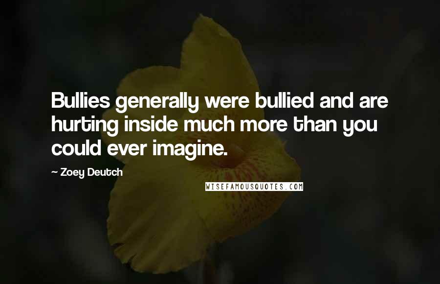 Zoey Deutch Quotes: Bullies generally were bullied and are hurting inside much more than you could ever imagine.