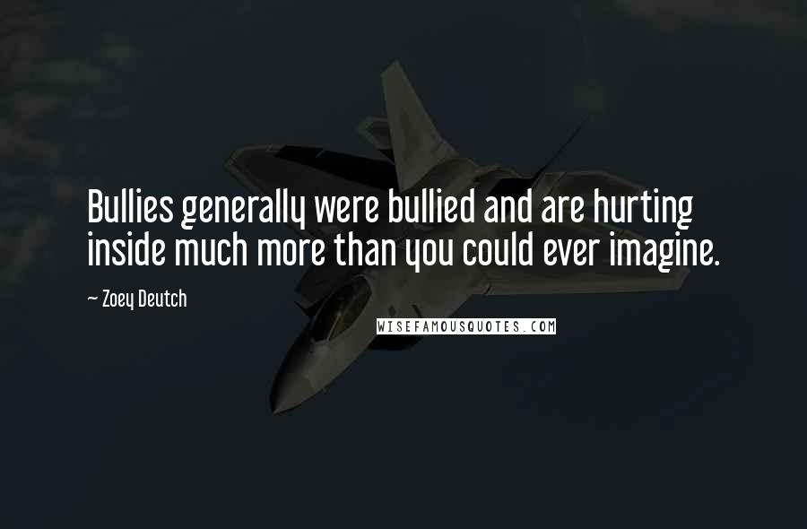Zoey Deutch Quotes: Bullies generally were bullied and are hurting inside much more than you could ever imagine.