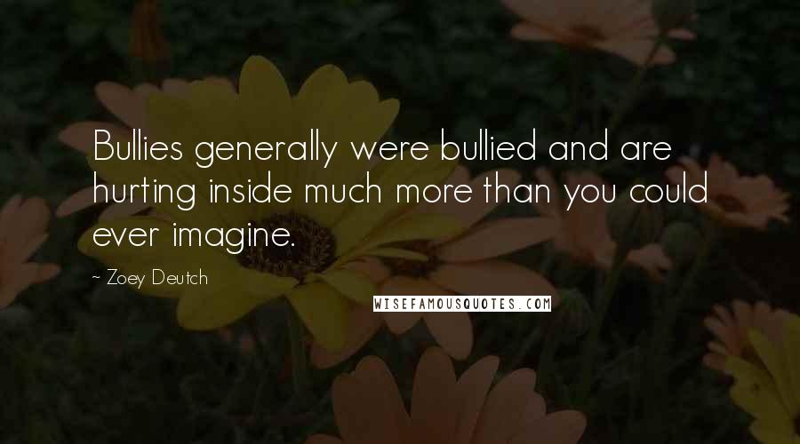 Zoey Deutch Quotes: Bullies generally were bullied and are hurting inside much more than you could ever imagine.