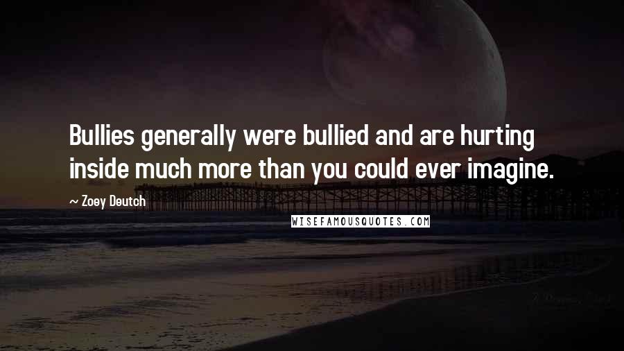 Zoey Deutch Quotes: Bullies generally were bullied and are hurting inside much more than you could ever imagine.