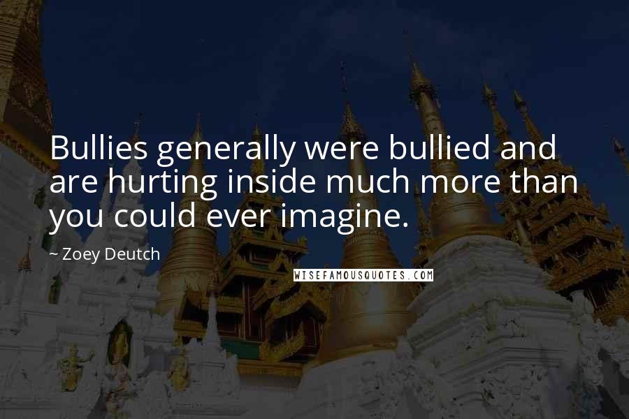 Zoey Deutch Quotes: Bullies generally were bullied and are hurting inside much more than you could ever imagine.