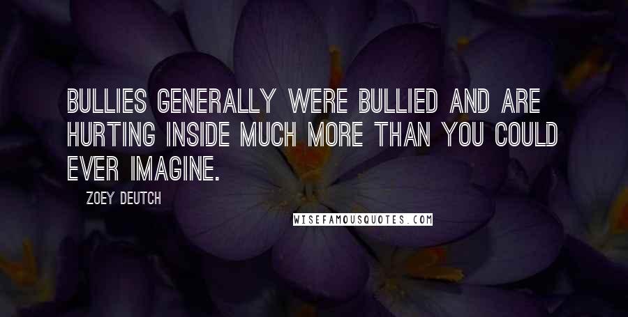 Zoey Deutch Quotes: Bullies generally were bullied and are hurting inside much more than you could ever imagine.