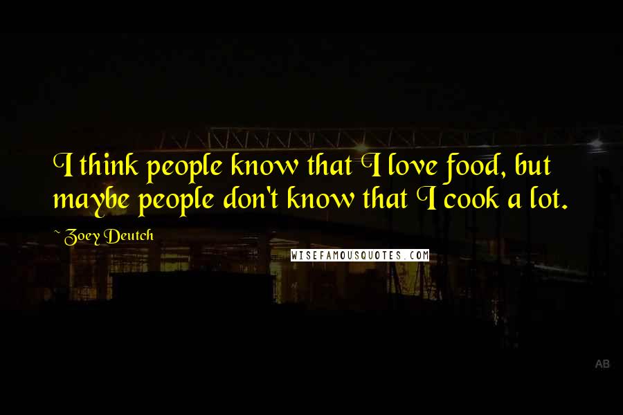 Zoey Deutch Quotes: I think people know that I love food, but maybe people don't know that I cook a lot.