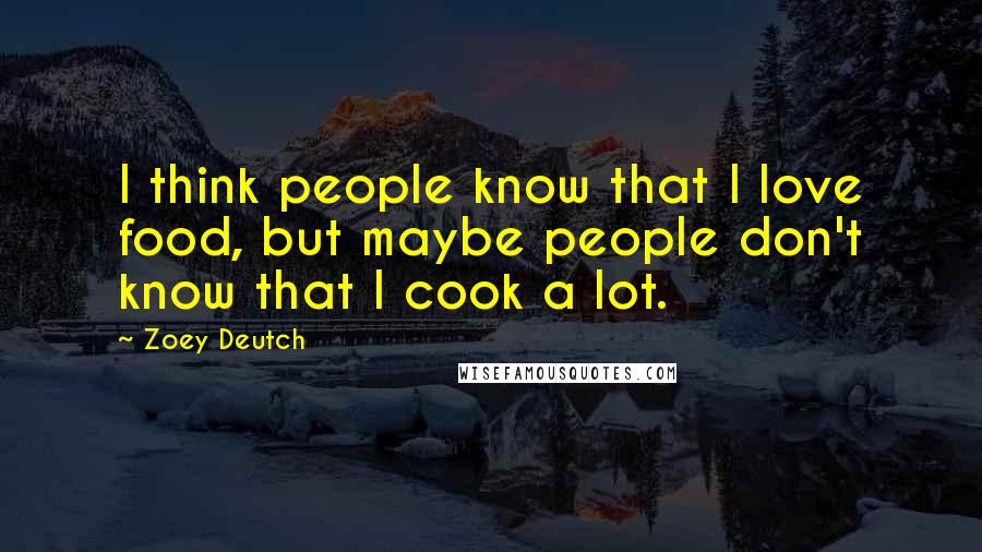 Zoey Deutch Quotes: I think people know that I love food, but maybe people don't know that I cook a lot.