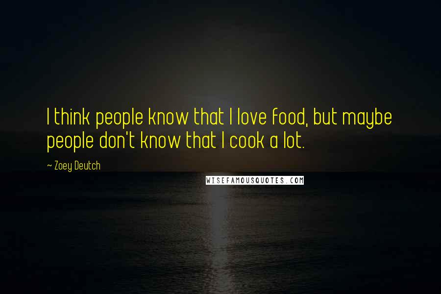 Zoey Deutch Quotes: I think people know that I love food, but maybe people don't know that I cook a lot.