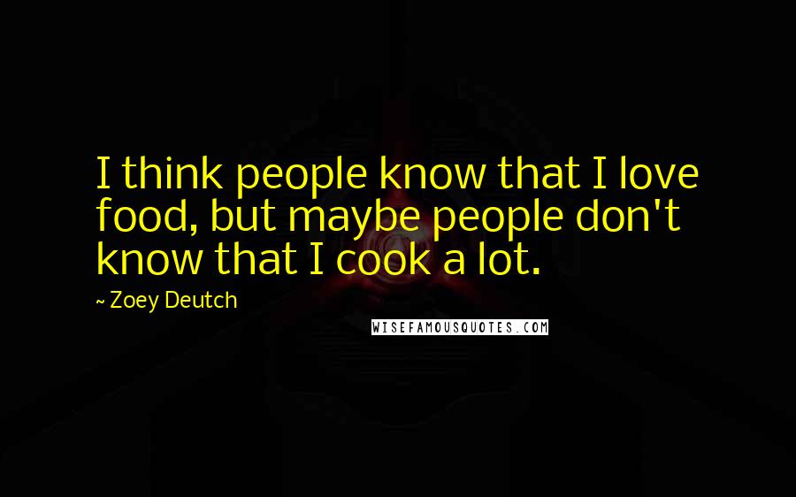 Zoey Deutch Quotes: I think people know that I love food, but maybe people don't know that I cook a lot.