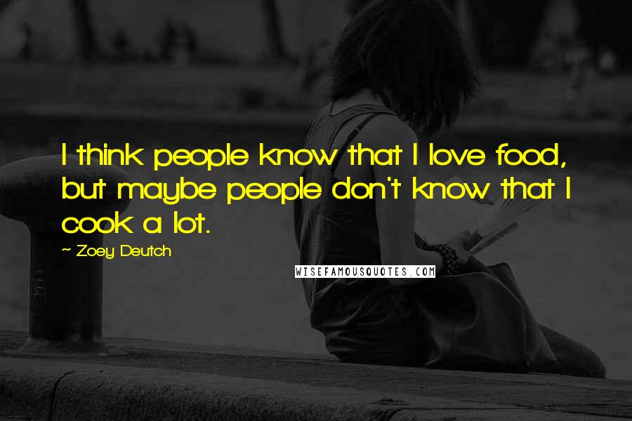 Zoey Deutch Quotes: I think people know that I love food, but maybe people don't know that I cook a lot.