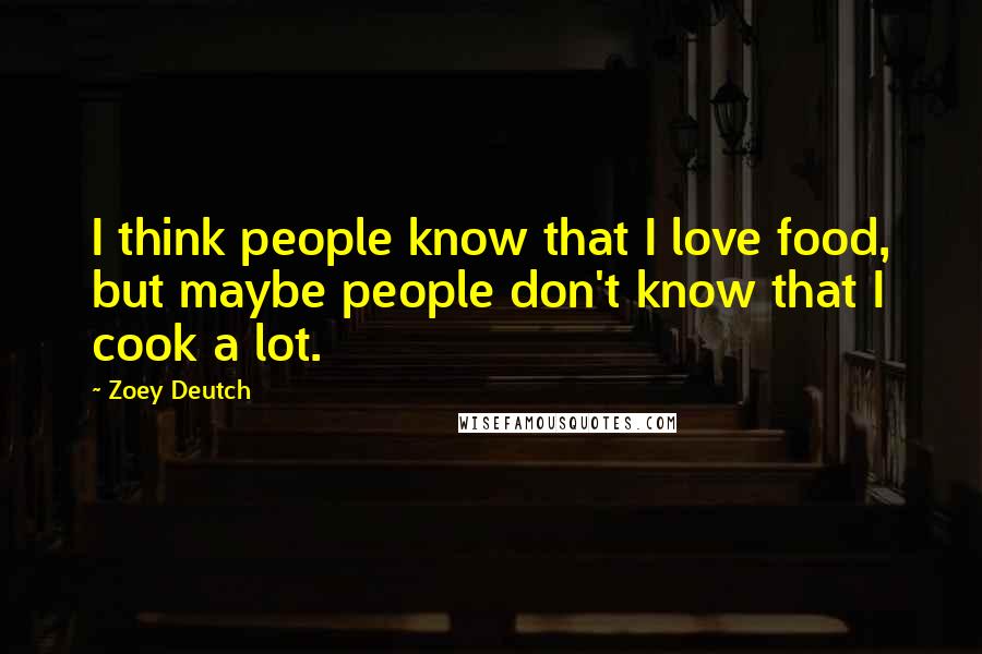 Zoey Deutch Quotes: I think people know that I love food, but maybe people don't know that I cook a lot.