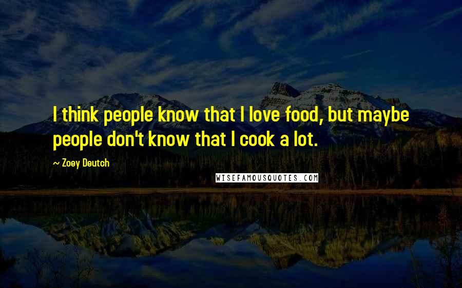 Zoey Deutch Quotes: I think people know that I love food, but maybe people don't know that I cook a lot.