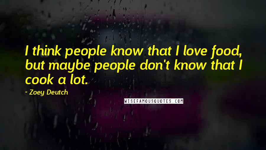 Zoey Deutch Quotes: I think people know that I love food, but maybe people don't know that I cook a lot.