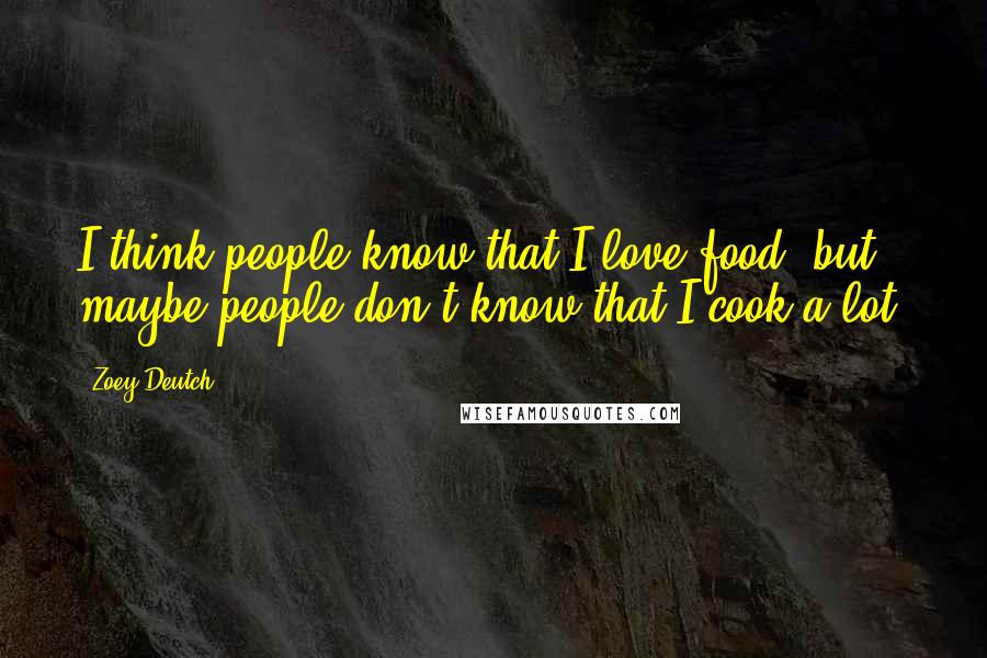 Zoey Deutch Quotes: I think people know that I love food, but maybe people don't know that I cook a lot.