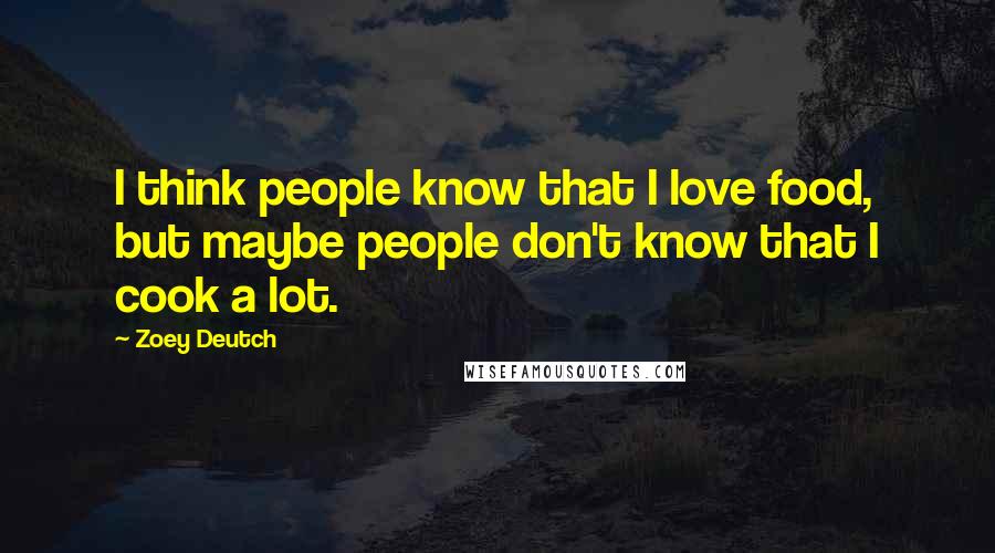 Zoey Deutch Quotes: I think people know that I love food, but maybe people don't know that I cook a lot.