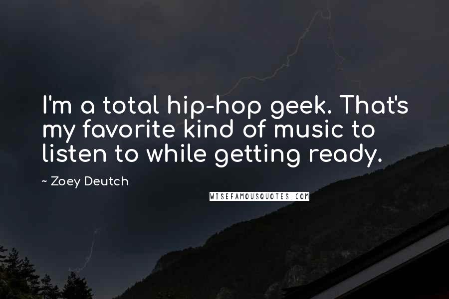 Zoey Deutch Quotes: I'm a total hip-hop geek. That's my favorite kind of music to listen to while getting ready.