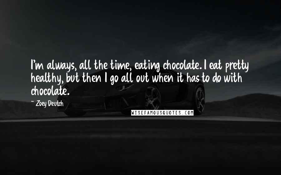 Zoey Deutch Quotes: I'm always, all the time, eating chocolate. I eat pretty healthy, but then I go all out when it has to do with chocolate.