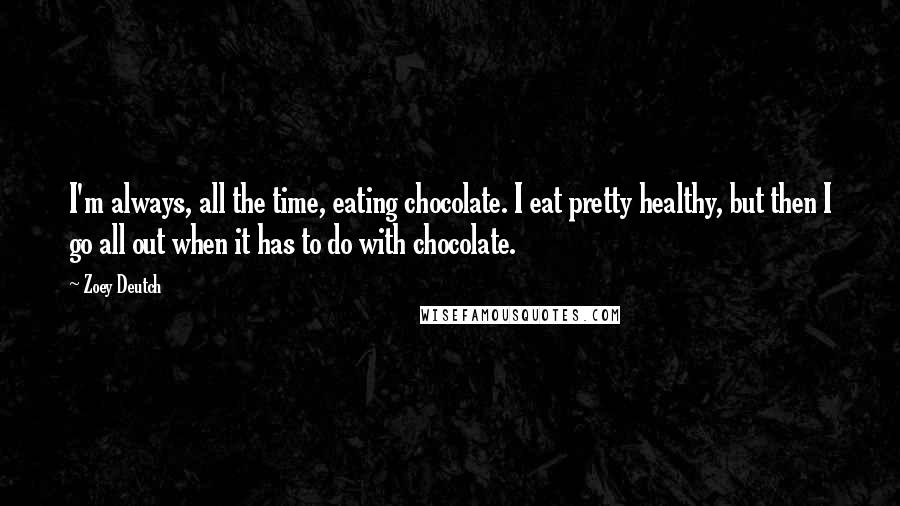 Zoey Deutch Quotes: I'm always, all the time, eating chocolate. I eat pretty healthy, but then I go all out when it has to do with chocolate.