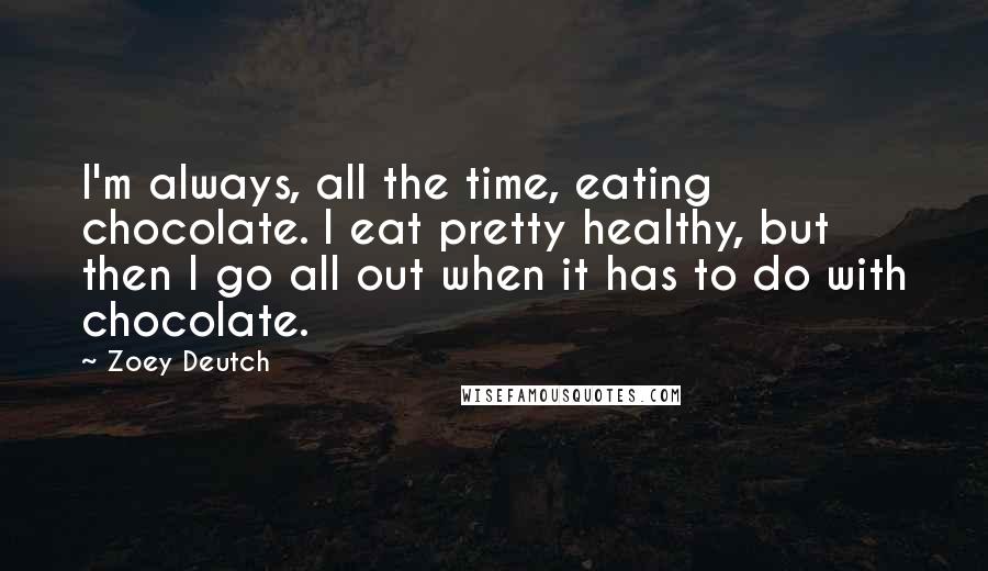 Zoey Deutch Quotes: I'm always, all the time, eating chocolate. I eat pretty healthy, but then I go all out when it has to do with chocolate.