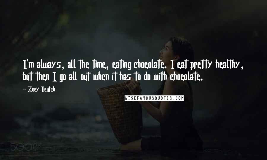 Zoey Deutch Quotes: I'm always, all the time, eating chocolate. I eat pretty healthy, but then I go all out when it has to do with chocolate.