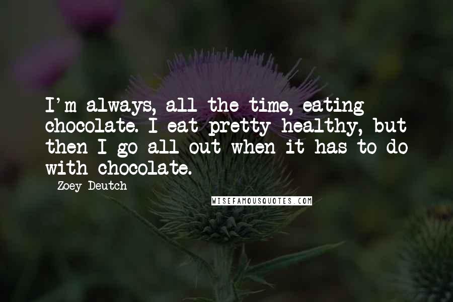 Zoey Deutch Quotes: I'm always, all the time, eating chocolate. I eat pretty healthy, but then I go all out when it has to do with chocolate.