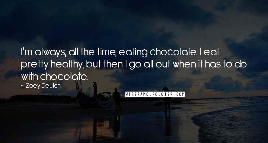 Zoey Deutch Quotes: I'm always, all the time, eating chocolate. I eat pretty healthy, but then I go all out when it has to do with chocolate.