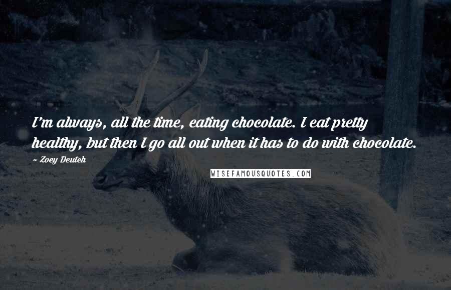 Zoey Deutch Quotes: I'm always, all the time, eating chocolate. I eat pretty healthy, but then I go all out when it has to do with chocolate.