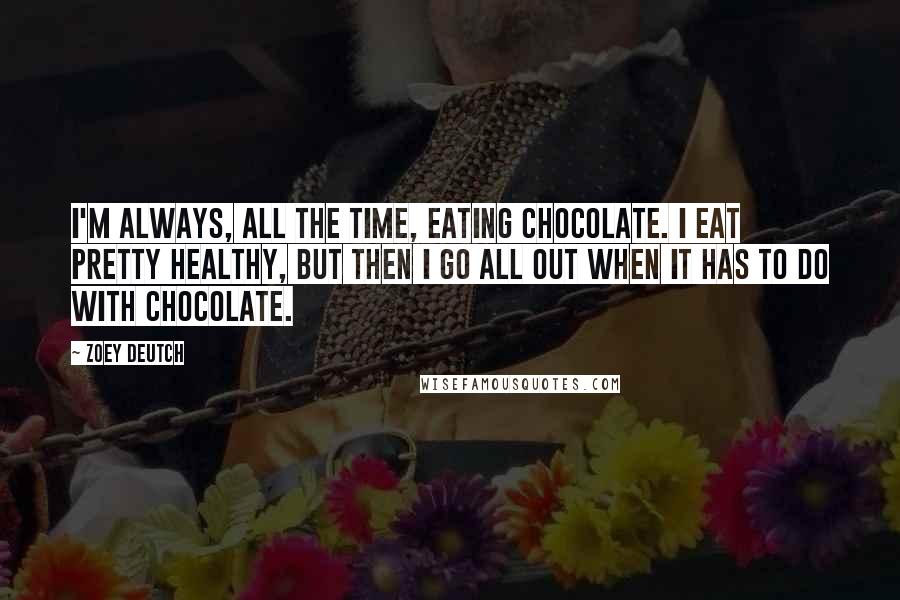 Zoey Deutch Quotes: I'm always, all the time, eating chocolate. I eat pretty healthy, but then I go all out when it has to do with chocolate.