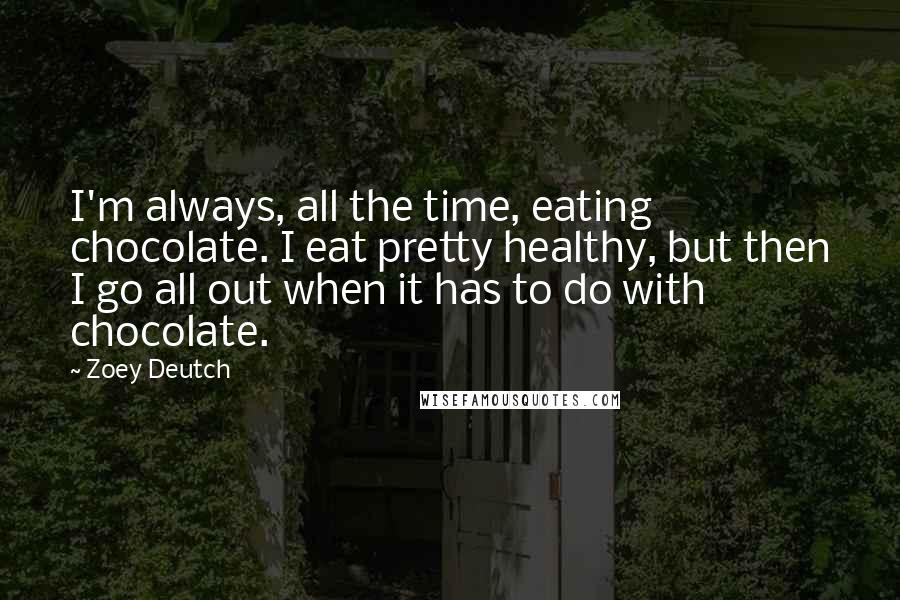 Zoey Deutch Quotes: I'm always, all the time, eating chocolate. I eat pretty healthy, but then I go all out when it has to do with chocolate.