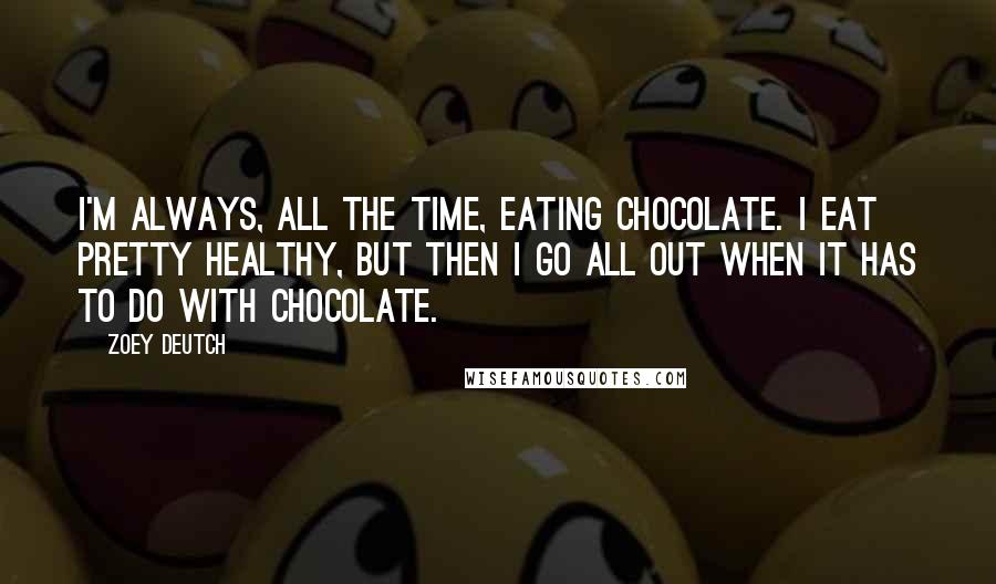 Zoey Deutch Quotes: I'm always, all the time, eating chocolate. I eat pretty healthy, but then I go all out when it has to do with chocolate.