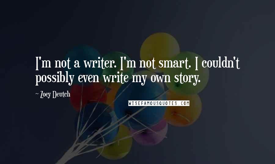 Zoey Deutch Quotes: I'm not a writer. I'm not smart. I couldn't possibly even write my own story.