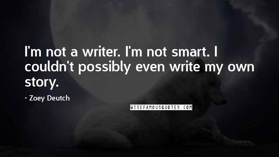 Zoey Deutch Quotes: I'm not a writer. I'm not smart. I couldn't possibly even write my own story.