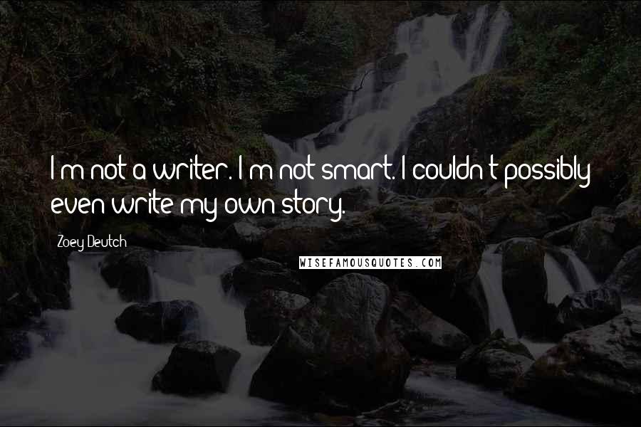 Zoey Deutch Quotes: I'm not a writer. I'm not smart. I couldn't possibly even write my own story.