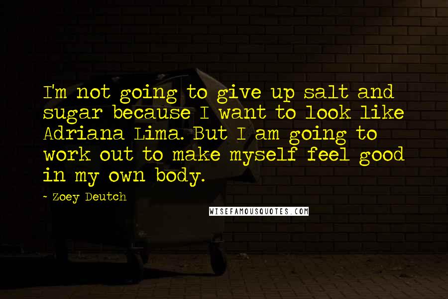 Zoey Deutch Quotes: I'm not going to give up salt and sugar because I want to look like Adriana Lima. But I am going to work out to make myself feel good in my own body.