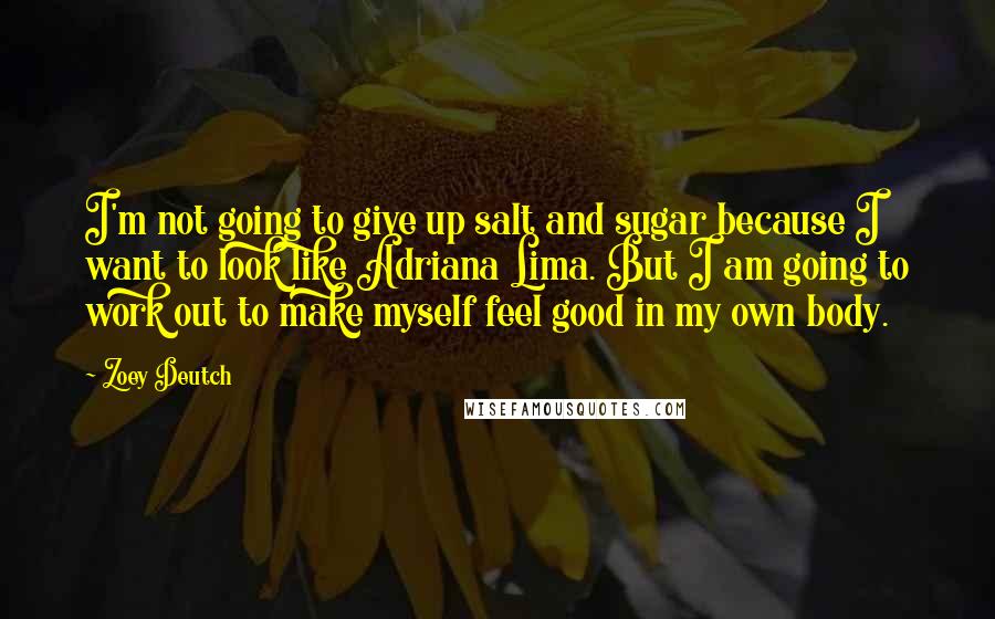 Zoey Deutch Quotes: I'm not going to give up salt and sugar because I want to look like Adriana Lima. But I am going to work out to make myself feel good in my own body.