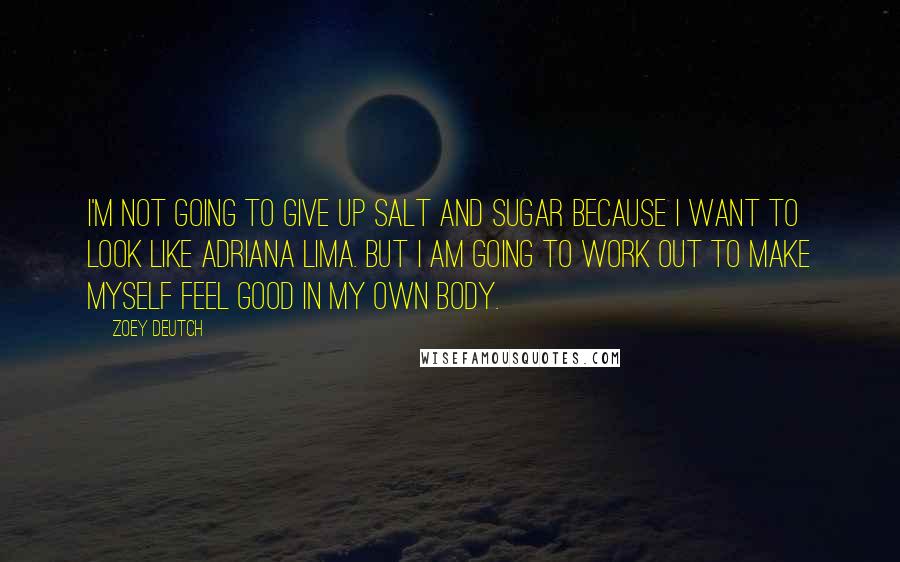 Zoey Deutch Quotes: I'm not going to give up salt and sugar because I want to look like Adriana Lima. But I am going to work out to make myself feel good in my own body.