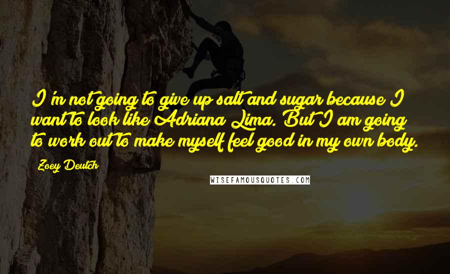 Zoey Deutch Quotes: I'm not going to give up salt and sugar because I want to look like Adriana Lima. But I am going to work out to make myself feel good in my own body.