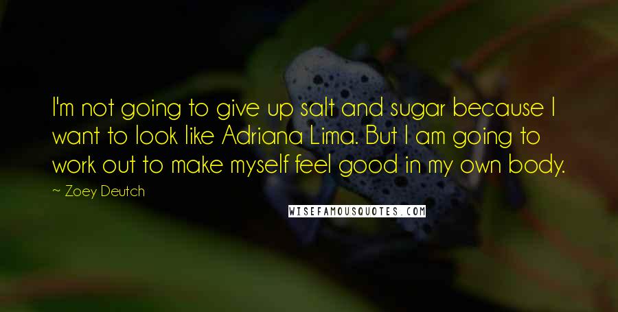 Zoey Deutch Quotes: I'm not going to give up salt and sugar because I want to look like Adriana Lima. But I am going to work out to make myself feel good in my own body.