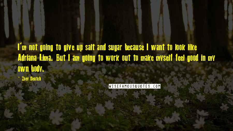 Zoey Deutch Quotes: I'm not going to give up salt and sugar because I want to look like Adriana Lima. But I am going to work out to make myself feel good in my own body.